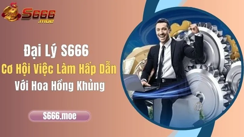 Đại Lý S666 - Cơ Hội Việc Làm Hấp Dẫn Với Hoa Hồng Khủng