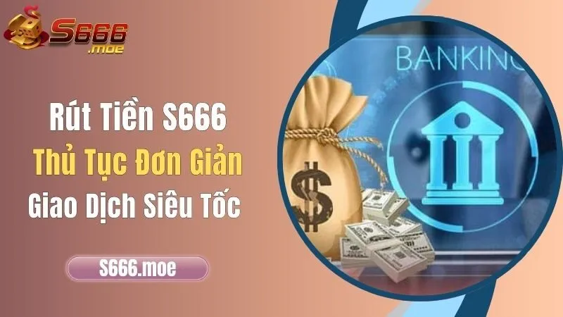 Rút Tiền S666 - Thủ Tục Đơn Giản, Giao Dịch Siêu Tốc